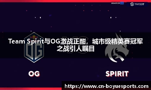 Team Spirit与OG激战正酣，城市级精英赛冠军之战引人瞩目